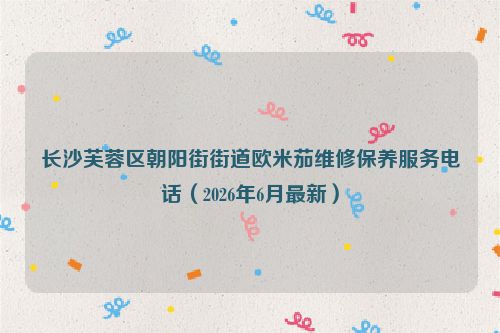 长沙芙蓉区朝阳街街道欧米茄维修保养服务电话（2026年6月最新）