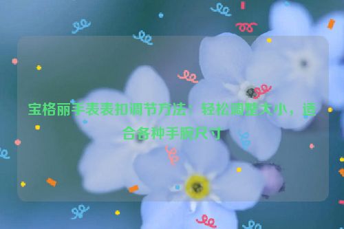 宝格丽手表表扣调节方法：轻松调整大小，适合各种手腕尺寸