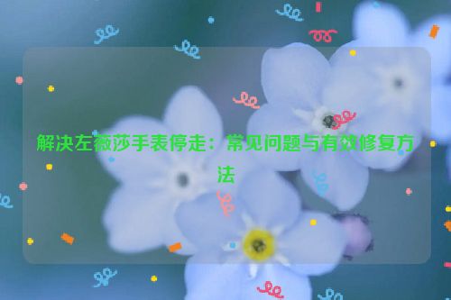 解决左薇莎手表停走：常见问题与有效修复方法