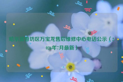 哈尔滨香坊区万宝龙售后维修中心电话公示(2026年7月最新)