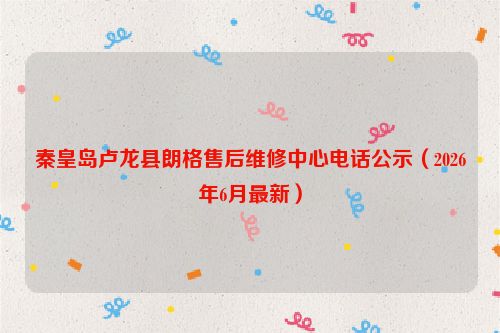 秦皇岛卢龙县朗格售后维修中心电话公示（2026年6月最新）