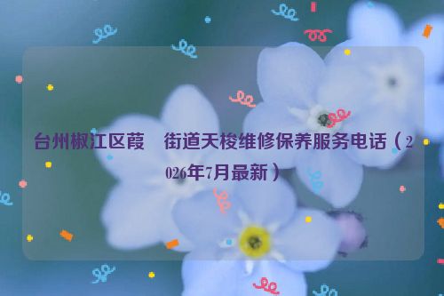 台州椒江区葭沚街道天梭维修保养服务电话（2026年7月最新）
