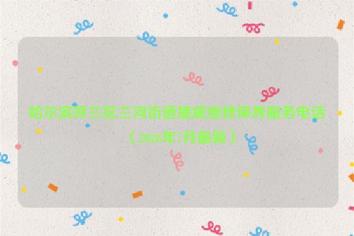 哈尔滨呼兰区兰河街道播威维修保养服务电话（2026年7月最新）