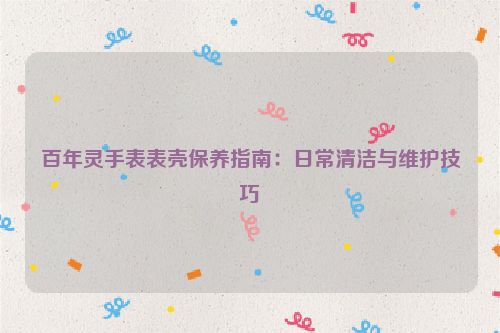 百年灵手表表壳保养指南：日常清洁与维护技巧