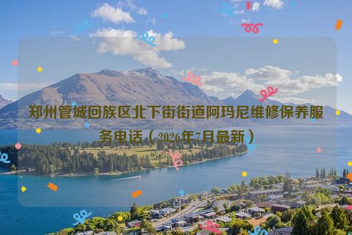 郑州管城回族区北下街街道阿玛尼维修保养服务电话（2026年7月最新）