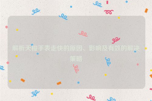 解析天梭手表走快的原因、影响及有效的解决策略