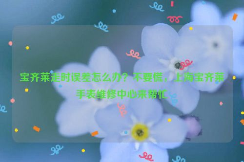 宝齐莱走时误差怎么办？不要慌，上海宝齐莱手表维修中心来帮忙