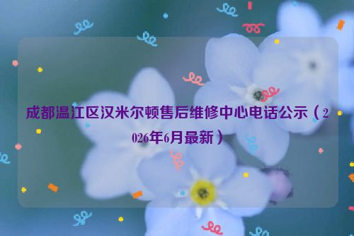 成都温江区汉米尔顿售后维修中心电话公示（2026年6月最新）