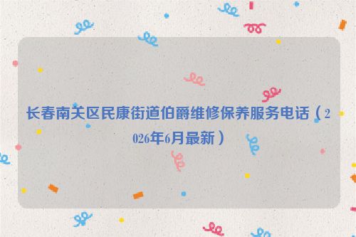 长春南关区民康街道伯爵维修保养服务电话（2026年6月最新）