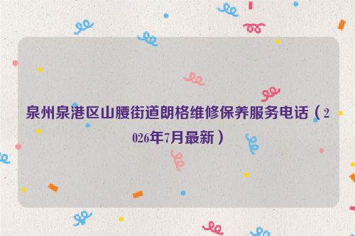 泉州泉港区山腰街道朗格维修保养服务电话(2026年7月最新)