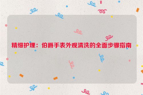 精细护理：伯爵手表外观清洗的全面步骤指南