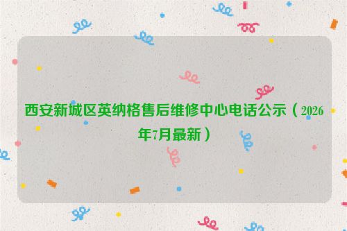 西安新城区英纳格售后维修中心电话公示（2026年7月最新）