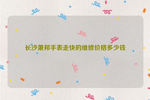 长沙萧邦手表走快的维修价格多少钱