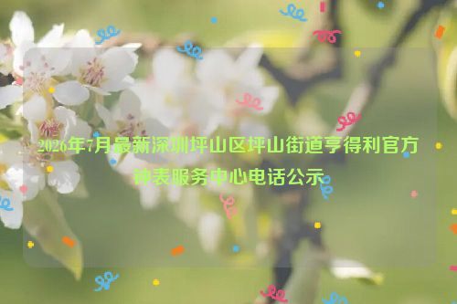 2026年7月最新深圳坪山区坪山街道亨得利官方钟表服务中心电话公示