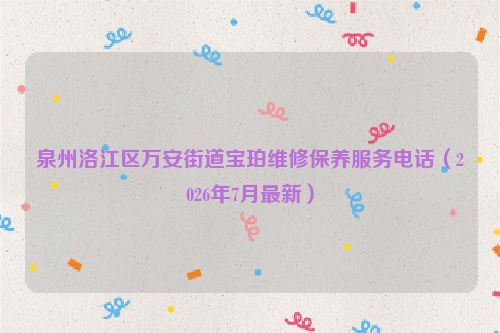 泉州洛江区万安街道宝珀维修保养服务电话(2026年7月最新)