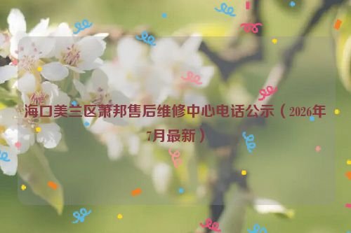 海口美兰区萧邦售后维修中心电话公示（2026年7月最新）