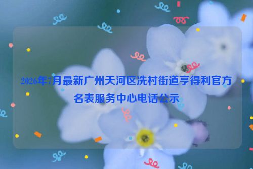 2026年7月最新广州天河区冼村街道亨得利官方名表服务中心电话公示