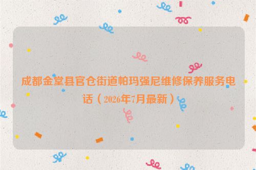 成都金堂县官仓街道帕玛强尼维修保养服务电话(2026年7月最新)