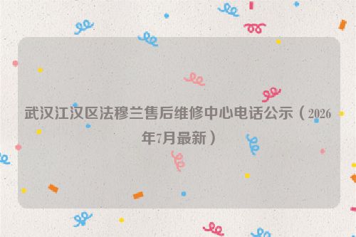 武汉江汉区法穆兰售后维修中心电话公示（2026年7月最新）