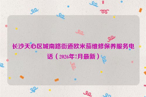 长沙天心区城南路街道欧米茄维修保养服务电话（2026年7月最新）