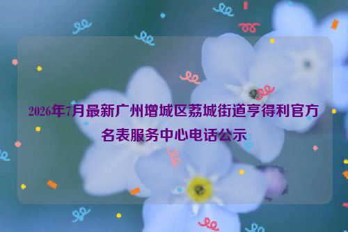 2026年7月最新广州增城区荔城街道亨得利官方名表服务中心电话公示