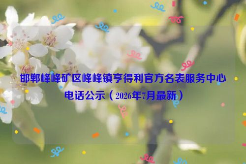 邯郸峰峰矿区峰峰镇亨得利官方名表服务中心电话公示(2026年7月最新)