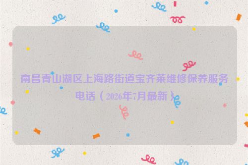 南昌青山湖区上海路街道宝齐莱维修保养服务电话（2026年7月最新）