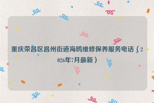 重庆荣昌区昌州街道海鸥维修保养服务电话（2026年7月最新）