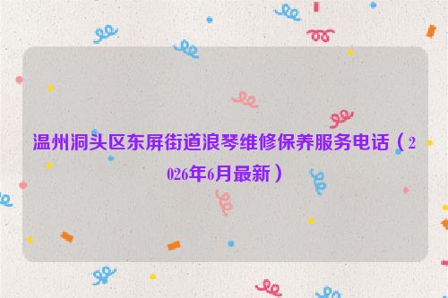 温州洞头区东屏街道浪琴维修保养服务电话（2026年6月最新）