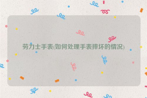 劳力士手表(如何处理手表摔坏的情况)