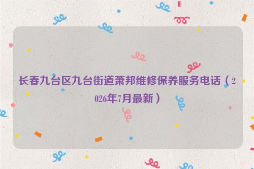 长春九台区九台街道萧邦维修保养服务电话（2026年7月最新）