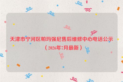 天津市宁河区帕玛强尼售后维修中心电话公示（2026年7月最新）