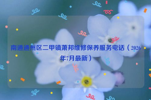 南通通州区二甲镇萧邦维修保养服务电话（2026年7月最新）