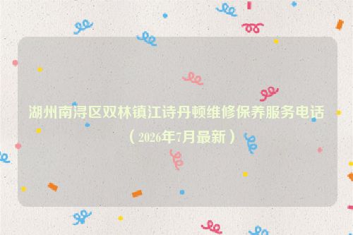 湖州南浔区双林镇江诗丹顿维修保养服务电话（2026年7月最新）