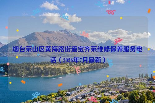 烟台莱山区黄海路街道宝齐莱维修保养服务电话（2026年7月最新）