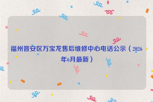 福州晋安区万宝龙售后维修中心电话公示（2026年6月最新）