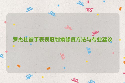 罗杰杜彼手表表冠划痕修复方法与专业建议