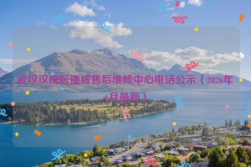 武汉汉南区播威售后维修中心电话公示（2026年6月最新）