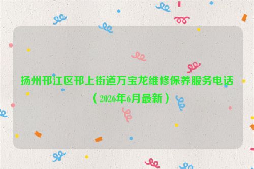 扬州邗江区邗上街道万宝龙维修保养服务电话（2026年6月最新）