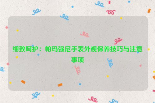 细致呵护：帕玛强尼手表外观保养技巧与注意事项