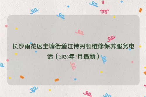 长沙雨花区圭塘街道江诗丹顿维修保养服务电话（2026年7月最新）