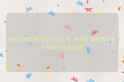 海鸥手表起雾不走了怎么办--海鸥手表起雾停走？解决办法全知道