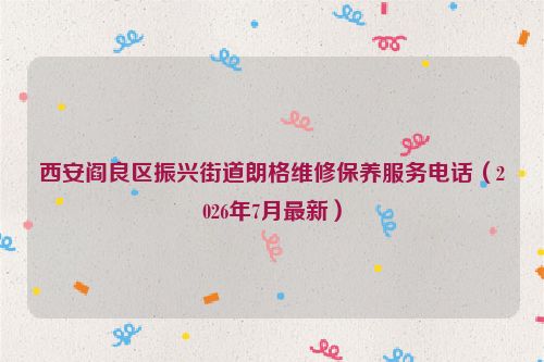 西安阎良区振兴街道朗格维修保养服务电话（2026年7月最新）
