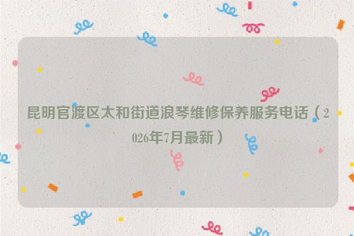 昆明官渡区太和街道浪琴维修保养服务电话（2026年7月最新）