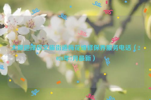 太原迎泽区文庙街道梅花维修保养服务电话（2026年7月最新）