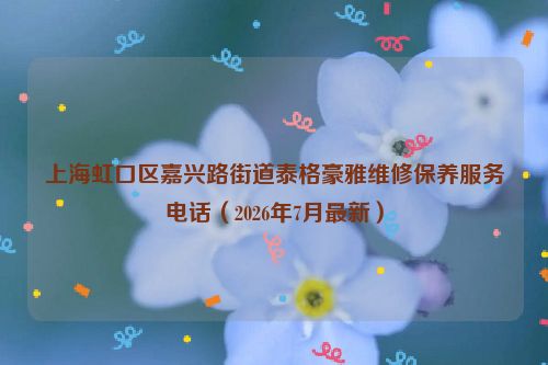 上海虹口区嘉兴路街道泰格豪雅维修保养服务电话（2026年7月最新）