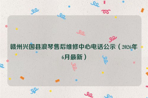 赣州兴国县浪琴售后维修中心电话公示（2026年6月最新）