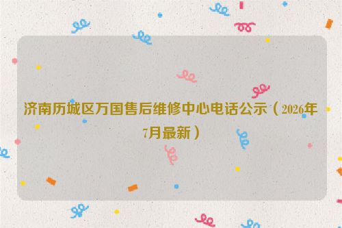 济南历城区万国售后维修中心电话公示（2026年7月最新）