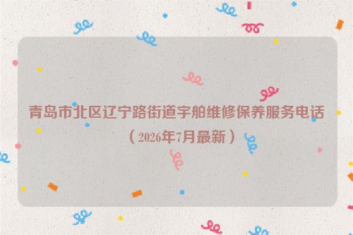 青岛市北区辽宁路街道宇舶维修保养服务电话（2026年7月最新）