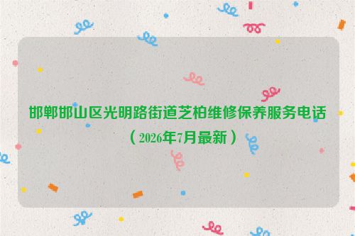 邯郸邯山区光明路街道芝柏维修保养服务电话（2026年7月最新）